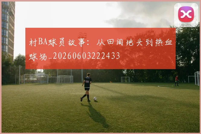 村BA球员故事：从田间地头到热血球场_20260603222433