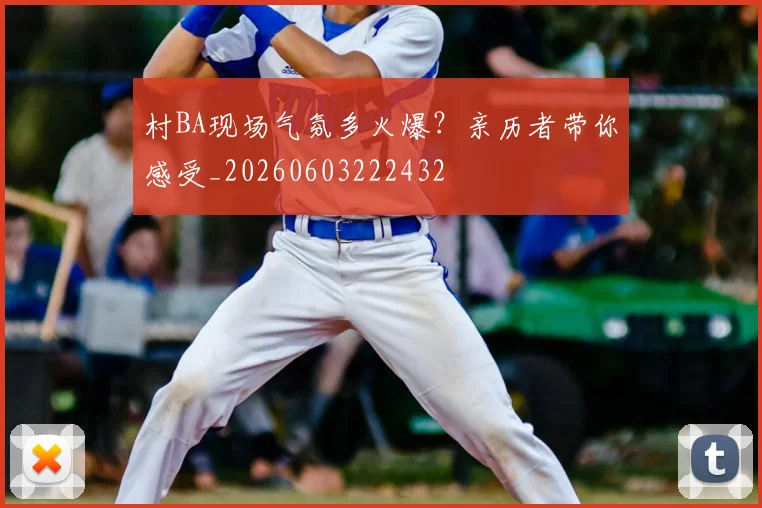 村BA现场气氛多火爆?亲历者带你感受_20260603222432