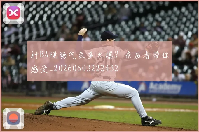村BA现场气氛多火爆？亲历者带你感受_20260603222432