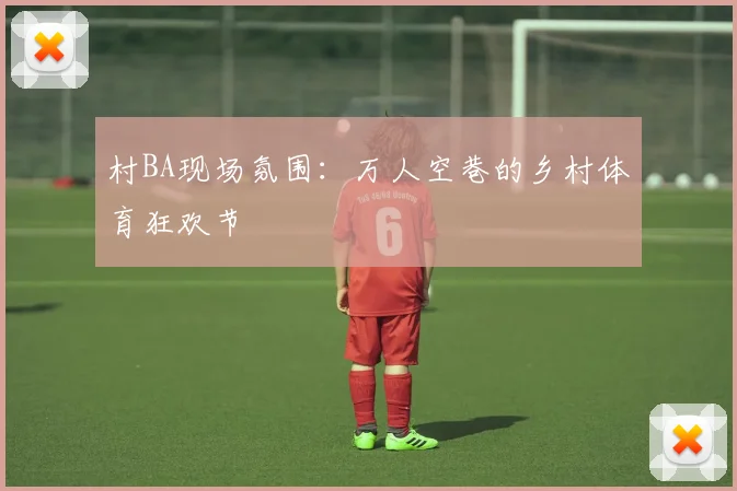 村BA现场氛围:万人空巷的乡村体育狂欢节
